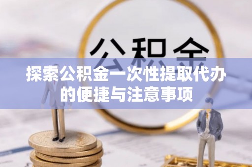 莒县探索公积金一次性提取代办的便捷与注意事项