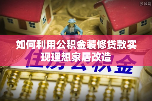 莒县如何利用公积金装修贷款实现理想家居改造