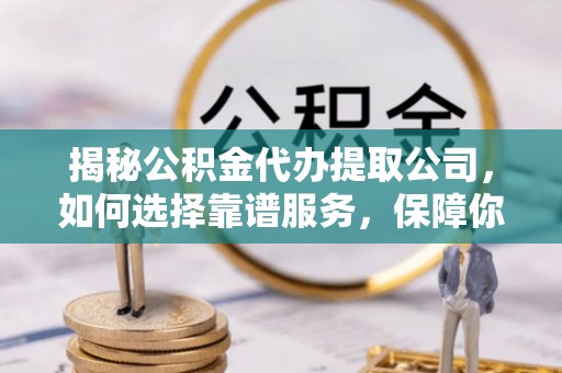 莒县揭秘公积金代办提取公司，如何选择靠谱服务，保障你的资金安全