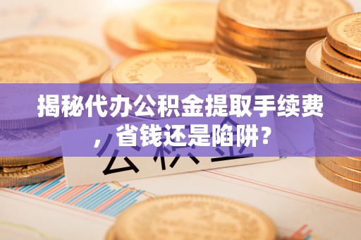 莒县揭秘代办公积金提取手续费，省钱还是陷阱？