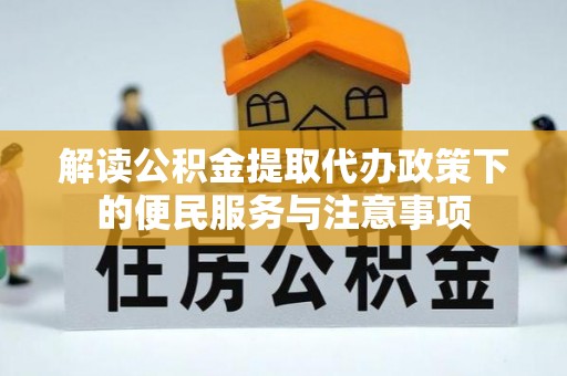 莒县解读公积金提取代办政策下的便民服务与注意事项