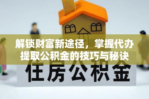 莒县解锁财富新途径，掌握代办提取公积金的技巧与秘诀