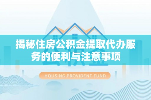 莒县揭秘住房公积金提取代办服务的便利与注意事项