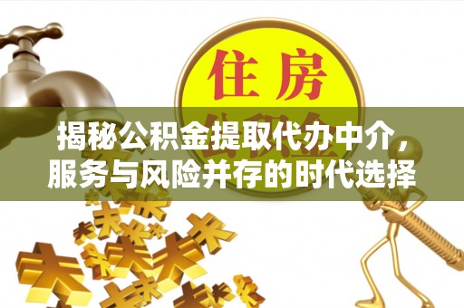 莒县揭秘公积金提取代办中介，服务与风险并存的时代选择