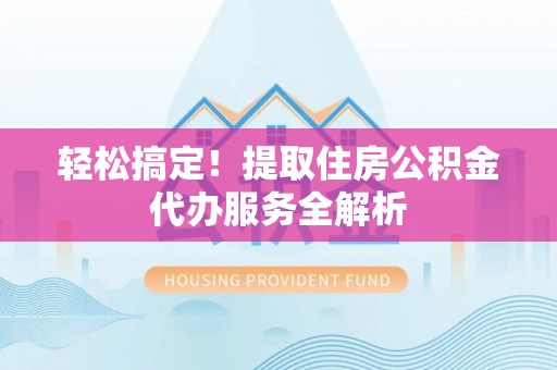 莒县轻松搞定！提取住房公积金代办服务全解析