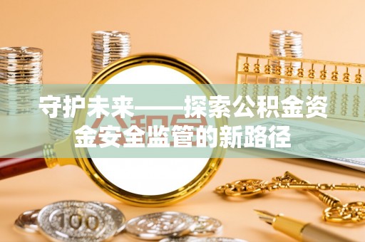 莒县守护未来——探索公积金资金安全监管的新路径