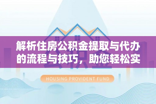 莒县解析住房公积金提取与代办的流程与技巧，助您轻松实现资金流动