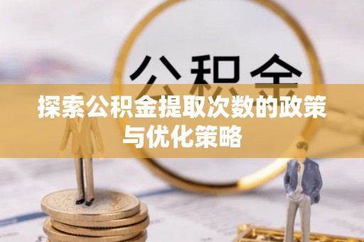 莒县探索公积金提取次数的政策与优化策略