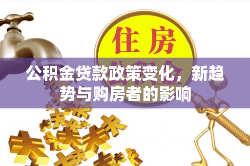 莒县公积金贷款政策变化，新趋势与购房者的影响
