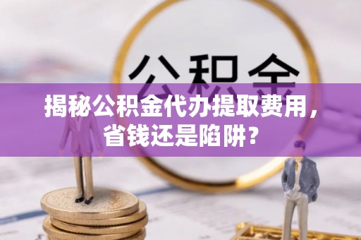 莒县揭秘公积金代办提取费用，省钱还是陷阱？