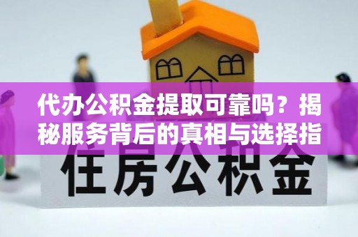 莒县代办公积金提取可靠吗？揭秘服务背后的真相与选择指南