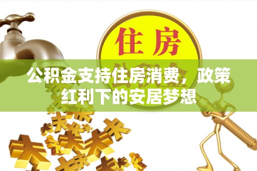 莒县公积金支持住房消费，政策红利下的安居梦想