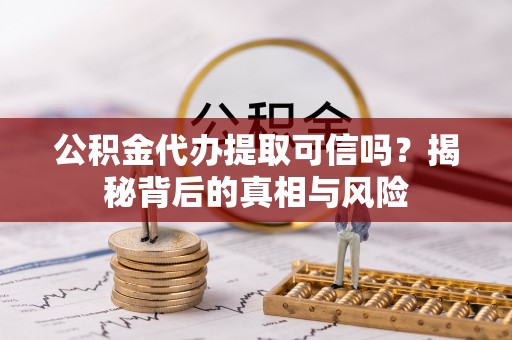 莒县公积金代办提取可信吗？揭秘背后的真相与风险