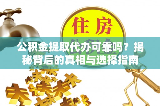 莒县公积金提取代办可靠吗？揭秘背后的真相与选择指南