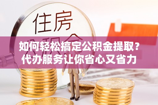 莒县如何轻松搞定公积金提取？代办服务让你省心又省力