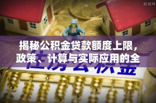 莒县揭秘公积金贷款额度上限，政策、计算与实际应用的全面解析