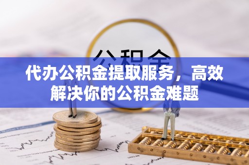 莒县代办公积金提取服务，高效解决你的公积金难题