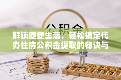 莒县解锁便捷生活，轻松搞定代办住房公积金提取的秘诀与技巧