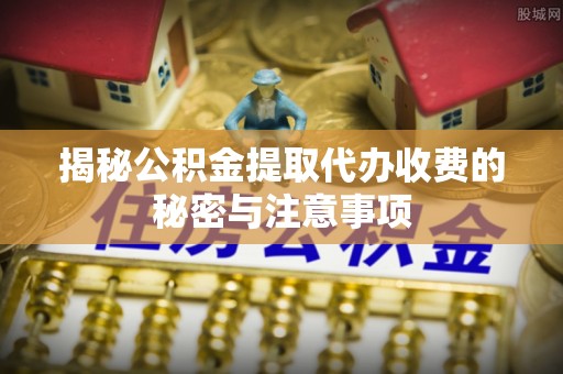 莒县揭秘公积金提取代办收费的秘密与注意事项