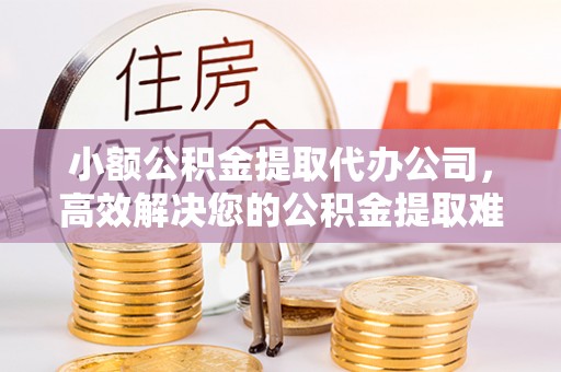 莒县小额公积金提取代办公司，高效解决您的公积金提取难题