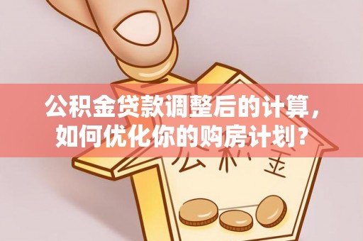 莒县公积金贷款调整后的计算，如何优化你的购房计划？