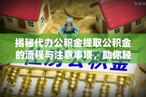 莒县揭秘代办公积金提取公积金的流程与注意事项，助你轻松拿回属于你的钱