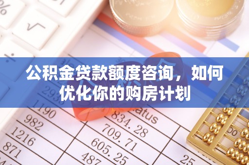 莒县公积金贷款额度咨询，如何优化你的购房计划