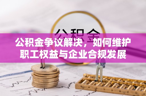 莒县公积金争议解决，如何维护职工权益与企业合规发展