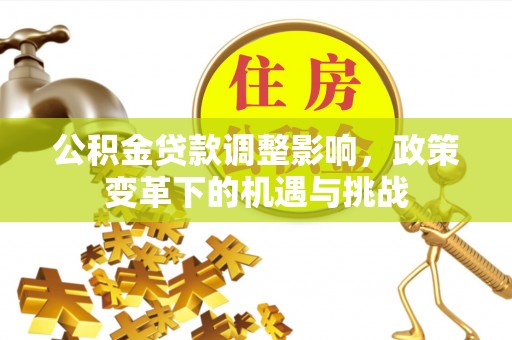 莒县公积金贷款调整影响，政策变革下的机遇与挑战