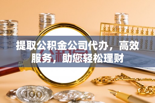 莒县提取公积金公司代办，高效服务，助您轻松理财