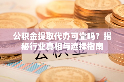 莒县公积金提取代办可靠吗？揭秘行业真相与选择指南