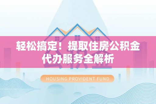 莒县轻松搞定！提取住房公积金代办服务全解析