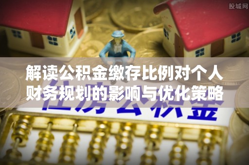 莒县解读公积金缴存比例对个人财务规划的影响与优化策略