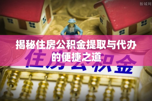 莒县揭秘住房公积金提取与代办的便捷之道