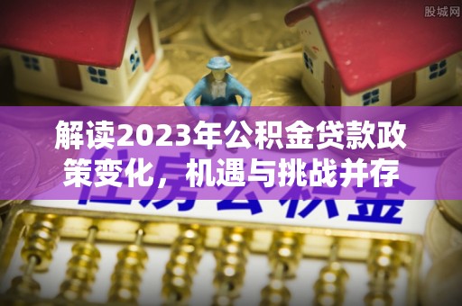 莒县解读2023年公积金贷款政策变化，机遇与挑战并存