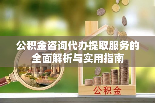 莒县公积金咨询代办提取服务的全面解析与实用指南
