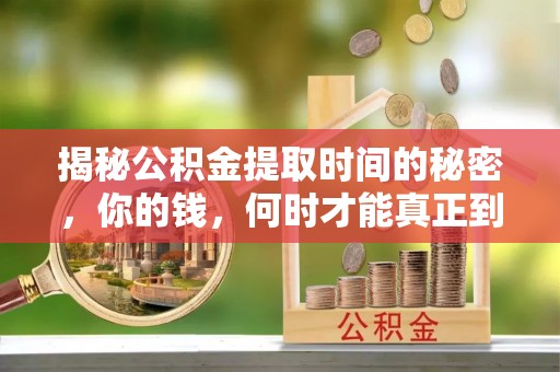 莒县揭秘公积金提取时间的秘密，你的钱，何时才能真正到手？