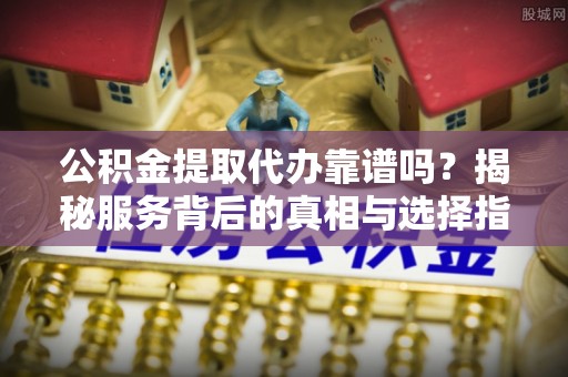 莒县公积金提取代办靠谱吗？揭秘服务背后的真相与选择指南