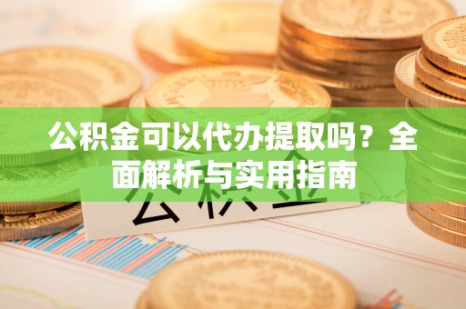 莒县公积金可以代办提取吗？全面解析与实用指南