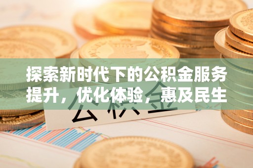 莒县探索新时代下的公积金服务提升，优化体验，惠及民生