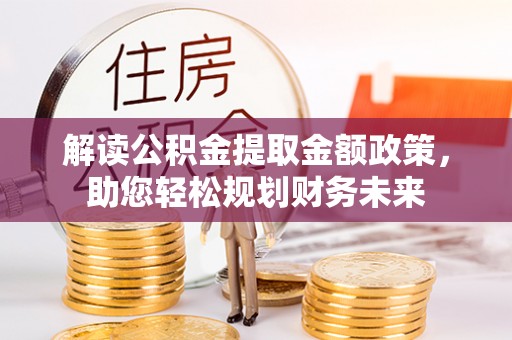 莒县解读公积金提取金额政策，助您轻松规划财务未来