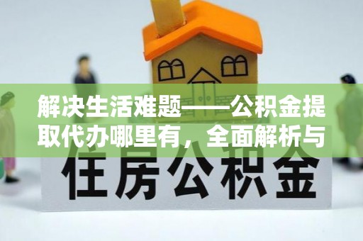 莒县解决生活难题——公积金提取代办哪里有，全面解析与服务推荐