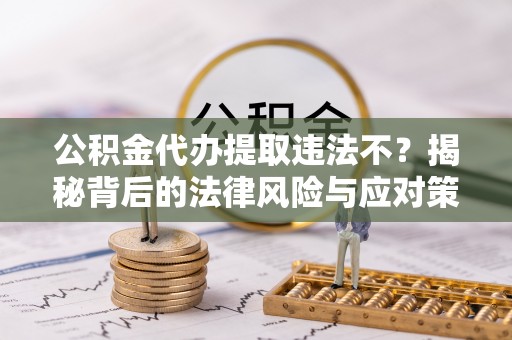 莒县公积金代办提取违法不？揭秘背后的法律风险与应对策略
