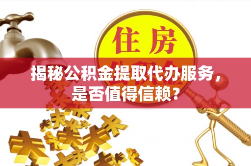 莒县揭秘公积金提取代办服务，是否值得信赖？