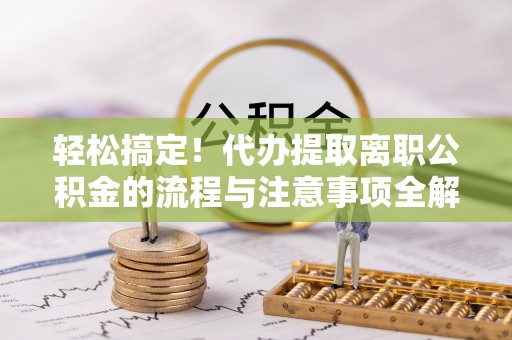莒县轻松搞定！代办提取离职公积金的流程与注意事项全解析