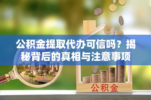 莒县公积金提取代办可信吗？揭秘背后的真相与注意事项