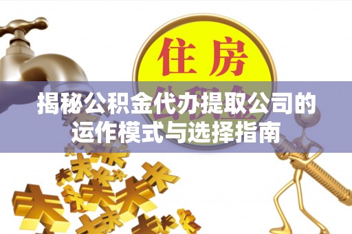 莒县揭秘公积金代办提取公司的运作模式与选择指南