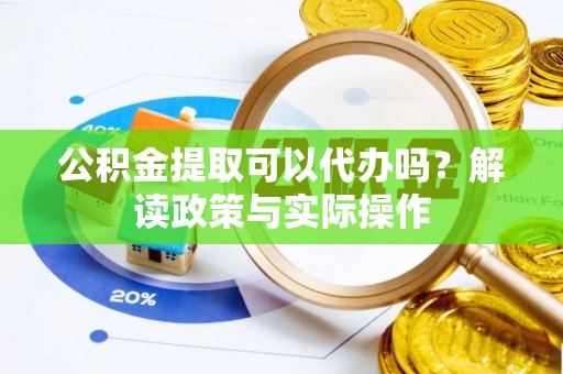 莒县公积金提取可以代办吗？解读政策与实际操作
