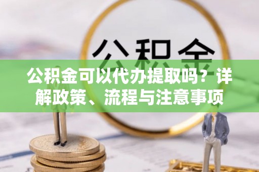 莒县公积金可以代办提取吗？详解政策、流程与注意事项