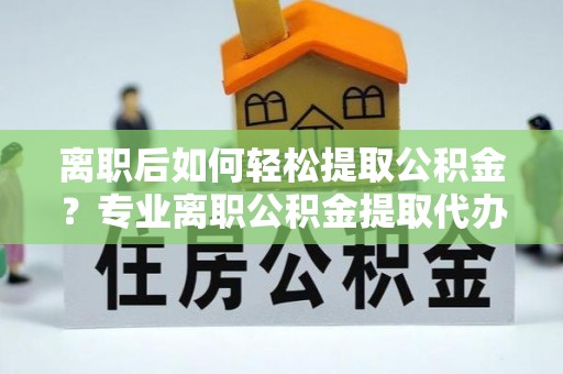 莒县离职后如何轻松提取公积金？专业离职公积金提取代办服务指南